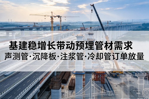 永德基建稳增长带动预埋监测管材需求,声测管、沉降板、注浆管订单持续放量